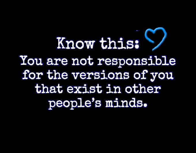 I am not responsible for the versions of me that exist in other peoples minds.